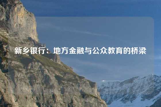 新乡银行：地方金融与公众教育的桥梁