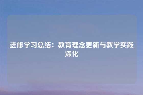 进修学习总结:教育理念更新与教学实践深化