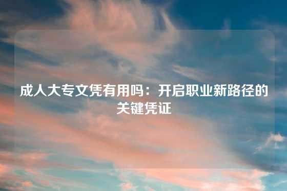 成人大专文凭有用吗：开启职业新路径的关键凭证