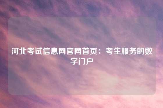 河北考试信息网官网首页：考生服务的数字门户