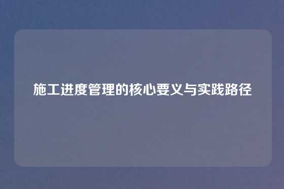 施工进度管理的核心要义与实践路径