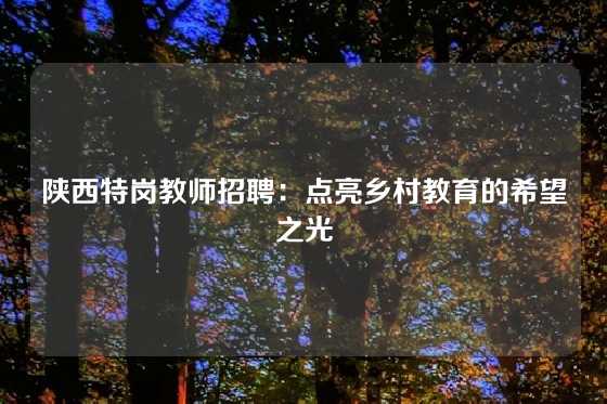 陕西特岗教师招聘:点亮乡村教育的希望之光