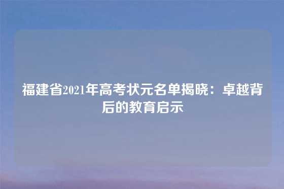 福建省2021年高考状元名单揭晓:卓越背后的教育启示