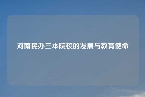 河南民办三本院校的发展与教育使命
