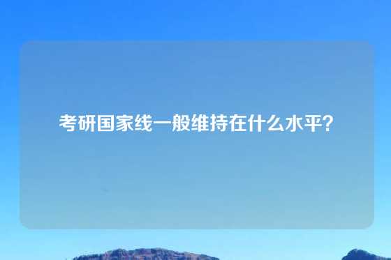 考研国家线一般维持在什么水平?