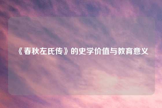 《春秋左氏传》的史学价值与教育意义