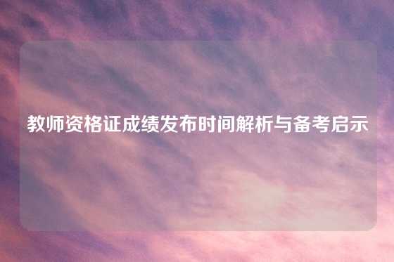 教师资格证成绩发布时间解析与备考启示
