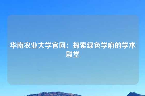 华南农业大学官网：探索绿色学府的学术殿堂