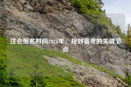 注会报名时间2021年：规划备考的关键节点