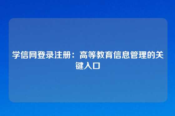 学信网登录注册:高等教育信息管理的关键入口