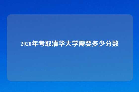 2020年考取清华大学需要多少分数
