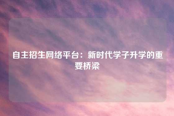 自主招生网络平台:新时代学子升学的重要桥梁