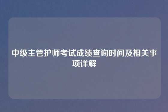 中级主管护师考试成绩查询时间及相关事项详解