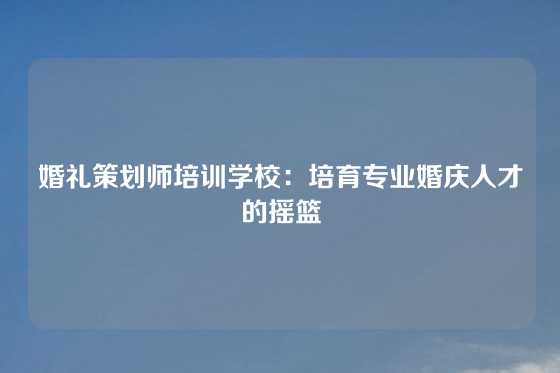 婚礼策划师培训学校:培育专业婚庆人才的摇篮