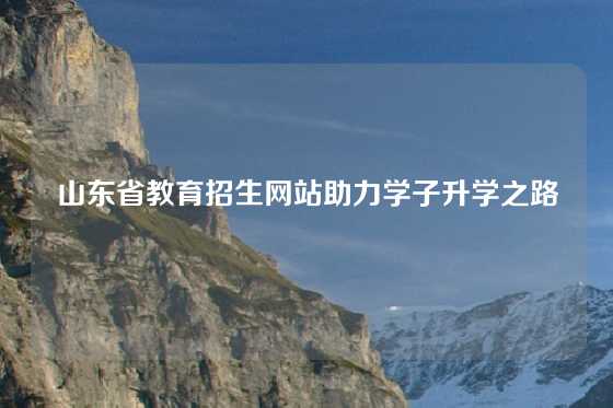 山东省教育招生网站助力学子升学之路