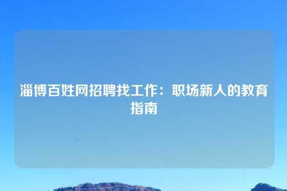 淄博百姓网招聘找工作：职场新人的教育指南