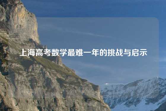 上海高考数学最难一年的挑战与启示