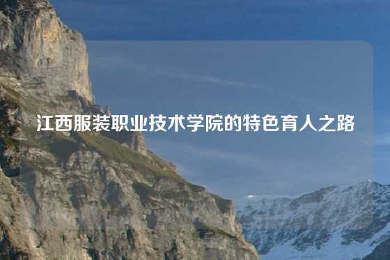 江西服装职业技术学院的特色育人之路