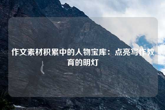 作文素材积累中的人物宝库：点亮写作教育的明灯