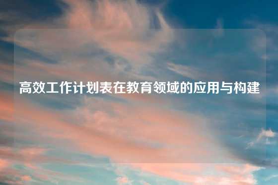 高效工作计划表在教育领域的应用与构建