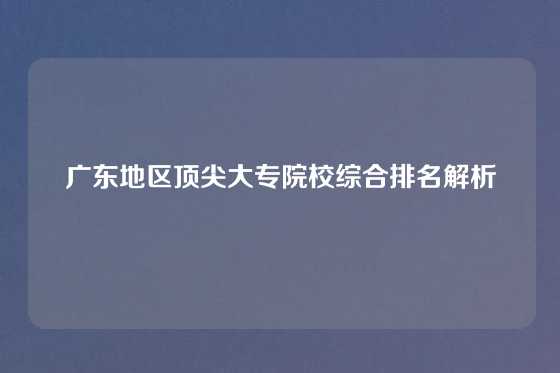 广东地区顶尖大专院校综合排名解析