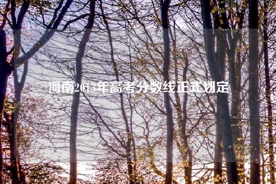 河南2013年高考分数线正式划定