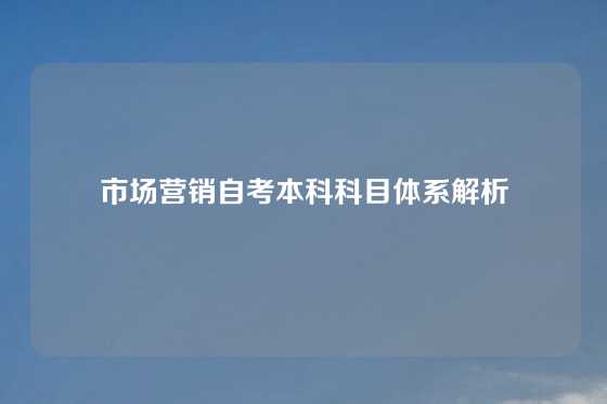 市场营销自考本科科目体系解析