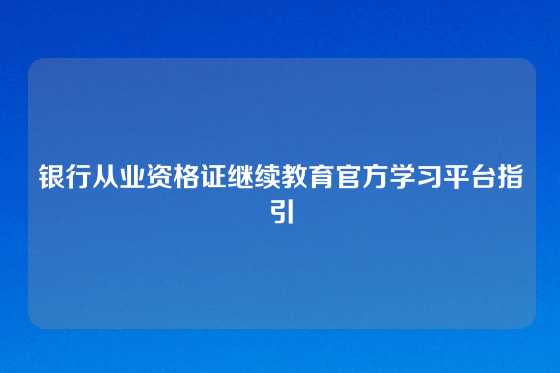 银行从业资格证继续教育官方学习平台指引