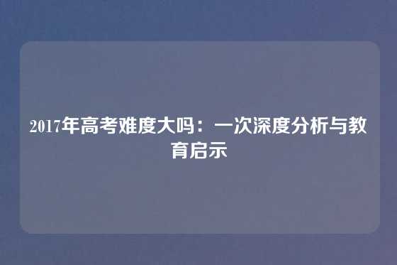 2017年高考难度大吗：一次深度分析与教育启示