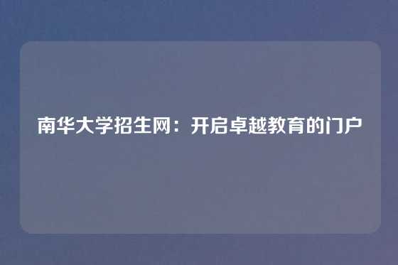 南华大学招生网：开启卓越教育的门户