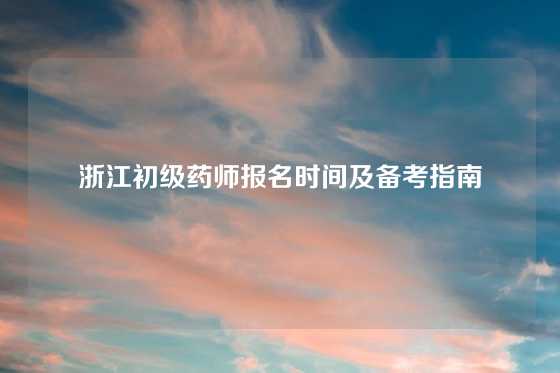 浙江初级药师报名时间及备考指南