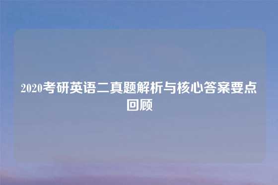 2020考研英语二真题解析与核心答案要点回顾