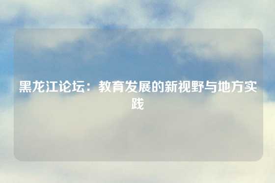 黑龙江论坛：教育发展的新视野与地方实践