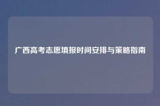 广西高考志愿填报时间安排与策略指南