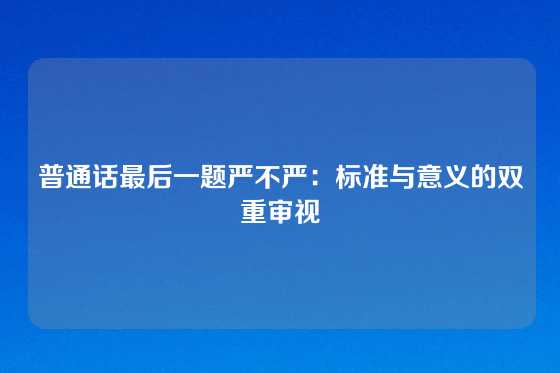 普通话最后一题严不严：标准与意义的双重审视