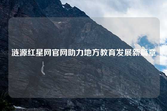 涟源红星网官网助力地方教育发展新篇章