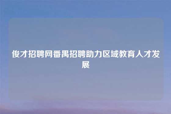 俊才招聘网番禺招聘助力区域教育人才发展