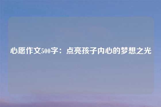 心愿作文500字：点亮孩子内心的梦想之光