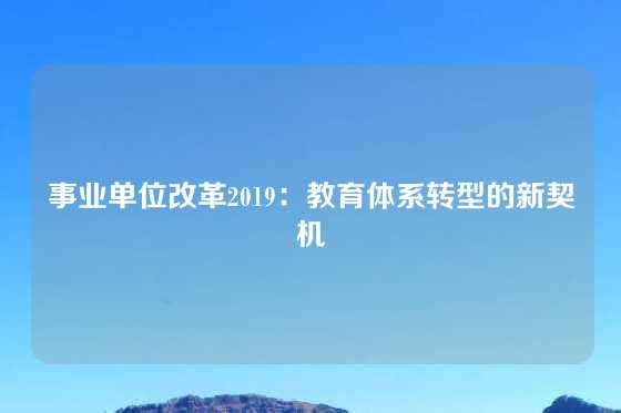 事业单位改革2019：教育体系转型的新契机