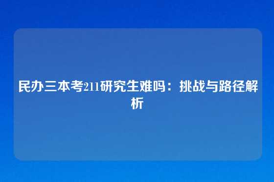 民办三本考211研究生难吗：挑战与路径解析