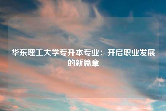 华东理工大学专升本专业：开启职业发展的新篇章