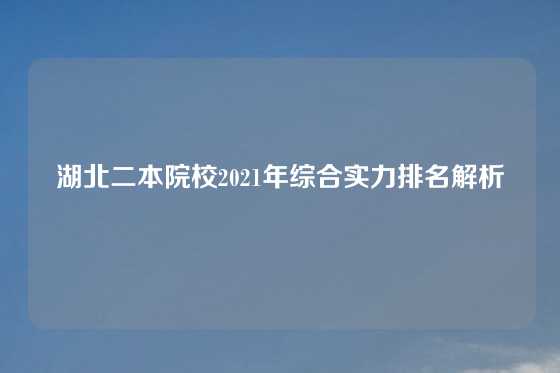 湖北二本院校2021年综合实力排名解析
