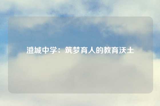 澄城中学：筑梦育人的教育沃土