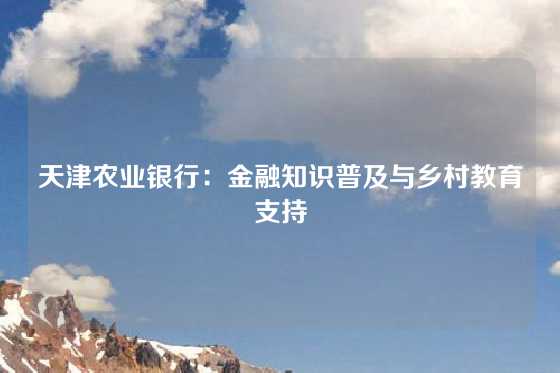 天津农业银行：金融知识普及与乡村教育支持