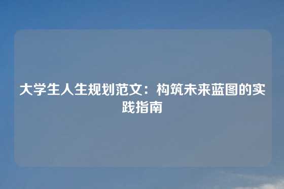 大学生人生规划范文：构筑未来蓝图的实践指南