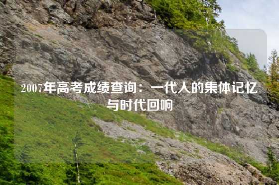 2007年高考成绩查询:一代人的集体记忆与时代回响