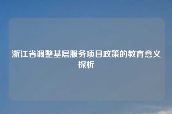 浙江省调整基层服务项目政策的教育意义探析